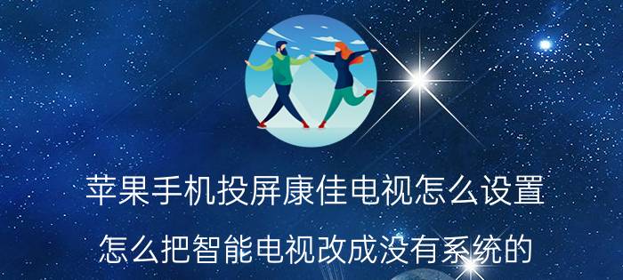 苹果手机投屏康佳电视怎么设置 怎么把智能电视改成没有系统的？